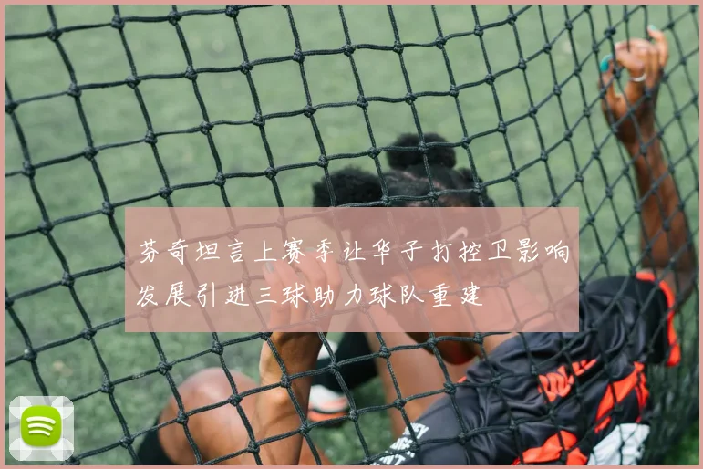 芬奇坦言上赛季让华子打控卫影响发展引进三球助力球队重建